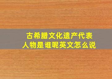 古希腊文化遗产代表人物是谁呢英文怎么说