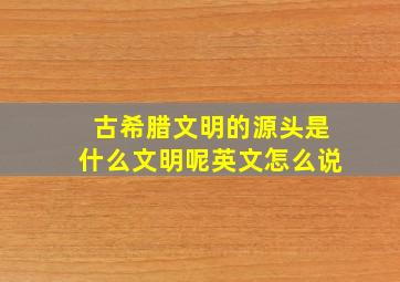 古希腊文明的源头是什么文明呢英文怎么说