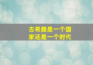 古希腊是一个国家还是一个时代