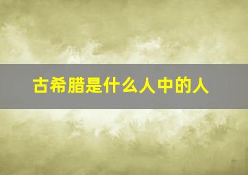 古希腊是什么人中的人