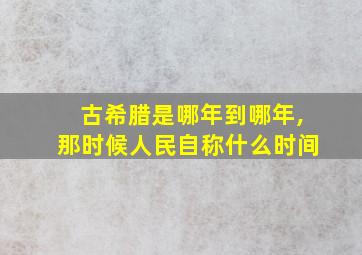 古希腊是哪年到哪年,那时候人民自称什么时间