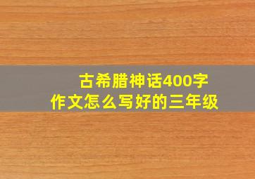 古希腊神话400字作文怎么写好的三年级