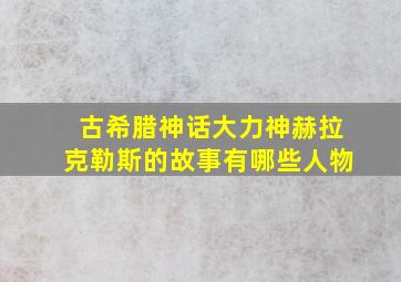 古希腊神话大力神赫拉克勒斯的故事有哪些人物