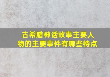 古希腊神话故事主要人物的主要事件有哪些特点