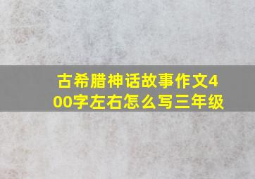 古希腊神话故事作文400字左右怎么写三年级