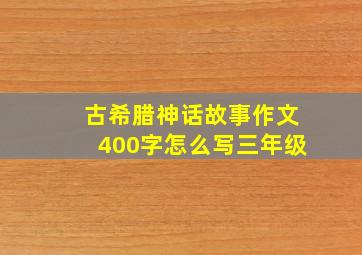 古希腊神话故事作文400字怎么写三年级