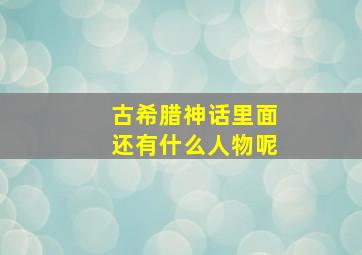 古希腊神话里面还有什么人物呢