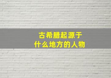 古希腊起源于什么地方的人物