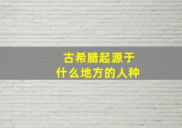 古希腊起源于什么地方的人种