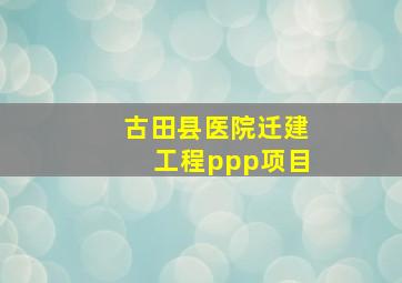 古田县医院迁建工程ppp项目