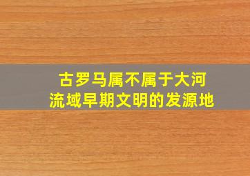 古罗马属不属于大河流域早期文明的发源地