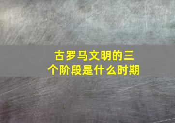 古罗马文明的三个阶段是什么时期