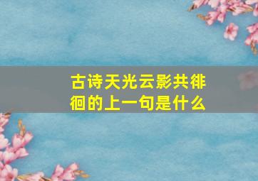 古诗天光云影共徘徊的上一句是什么