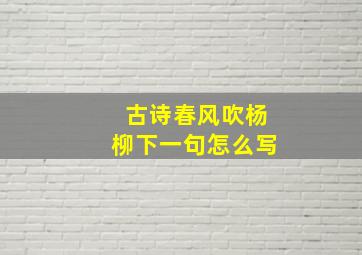 古诗春风吹杨柳下一句怎么写