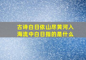 古诗白日依山尽黄河入海流中白日指的是什么