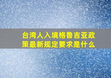 台湾人入境格鲁吉亚政策最新规定要求是什么