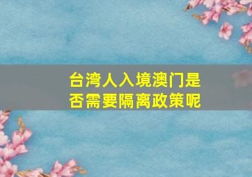 台湾人入境澳门是否需要隔离政策呢