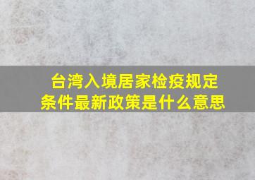 台湾入境居家检疫规定条件最新政策是什么意思