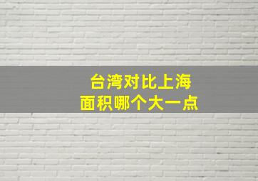 台湾对比上海面积哪个大一点