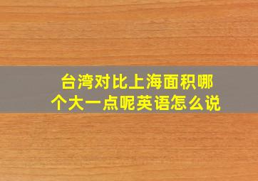 台湾对比上海面积哪个大一点呢英语怎么说