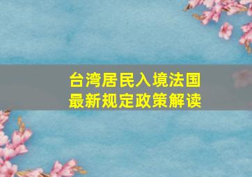 台湾居民入境法国最新规定政策解读