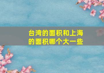 台湾的面积和上海的面积哪个大一些