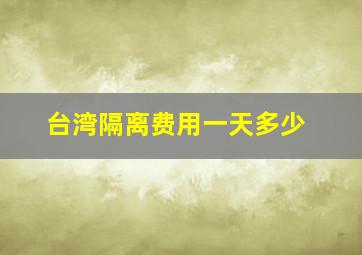 台湾隔离费用一天多少