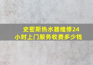 史密斯热水器维修24小时上门服务收费多少钱