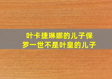 叶卡捷琳娜的儿子保罗一世不是叶皇的儿子