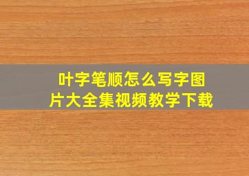 叶字笔顺怎么写字图片大全集视频教学下载