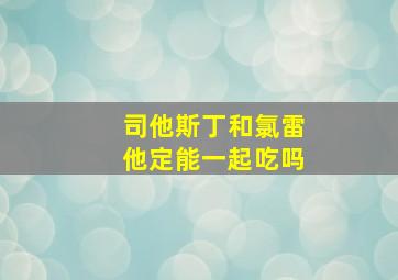 司他斯丁和氯雷他定能一起吃吗