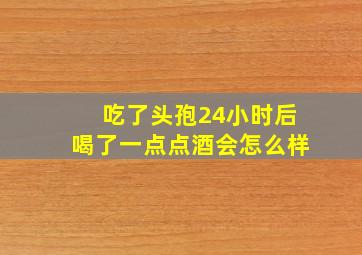 吃了头孢24小时后喝了一点点酒会怎么样