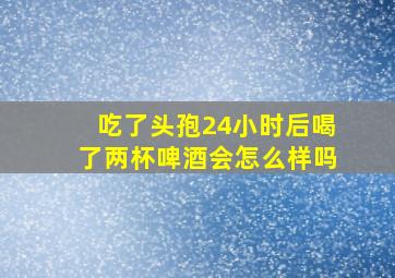 吃了头孢24小时后喝了两杯啤酒会怎么样吗