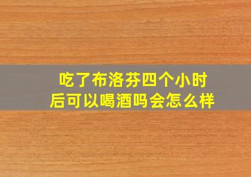 吃了布洛芬四个小时后可以喝酒吗会怎么样