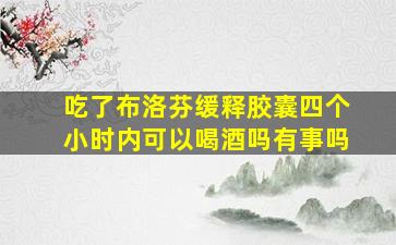 吃了布洛芬缓释胶囊四个小时内可以喝酒吗有事吗