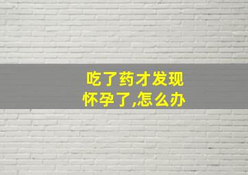 吃了药才发现怀孕了,怎么办