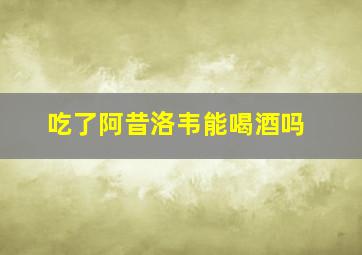 吃了阿昔洛韦能喝酒吗