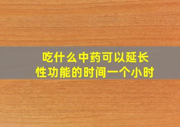 吃什么中药可以延长性功能的时间一个小时