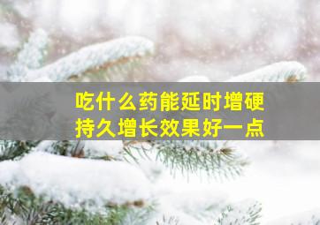 吃什么药能延时增硬持久增长效果好一点