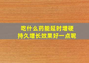 吃什么药能延时增硬持久增长效果好一点呢