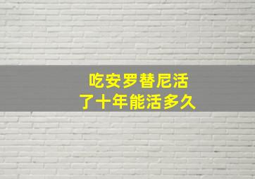 吃安罗替尼活了十年能活多久