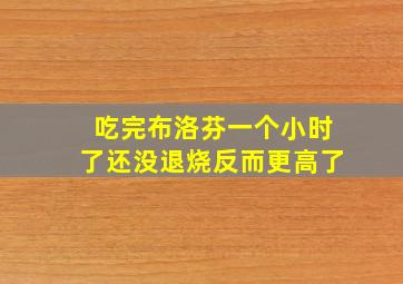 吃完布洛芬一个小时了还没退烧反而更高了