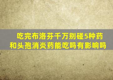 吃完布洛芬千万别碰5种药和头孢消炎药能吃吗有影响吗