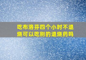 吃布洛芬四个小时不退烧可以吃别的退烧药吗