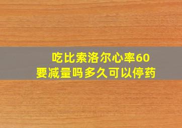 吃比索洛尔心率60要减量吗多久可以停药