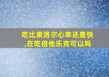 吃比索洛尔心率还是快,在吃倍他乐克可以吗