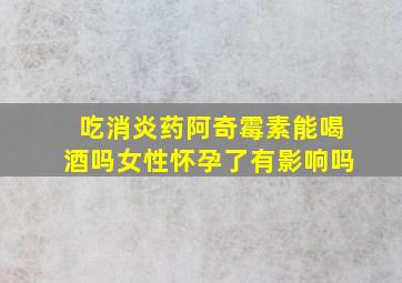 吃消炎药阿奇霉素能喝酒吗女性怀孕了有影响吗