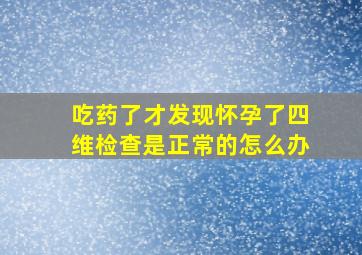 吃药了才发现怀孕了四维检查是正常的怎么办