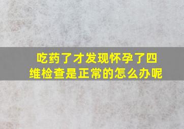 吃药了才发现怀孕了四维检查是正常的怎么办呢