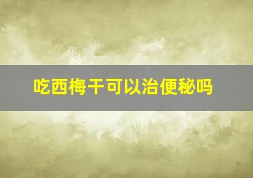 吃西梅干可以治便秘吗